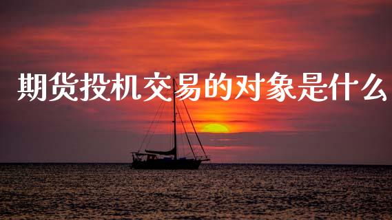 期货投机交易的对象是什么_https://www.gongyisiwang.com_恒指期货_第1张
