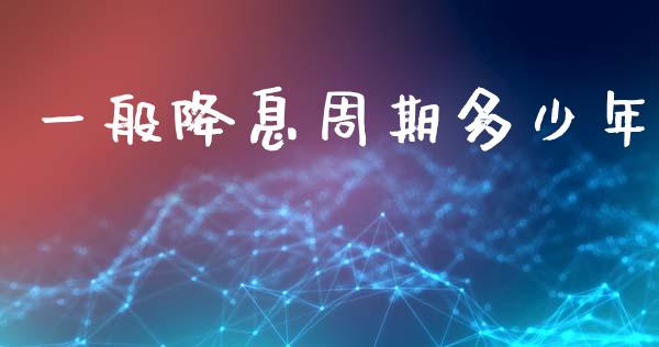 一般降息周期多少年_https://www.gongyisiwang.com_期货公司手续费排名_第1张