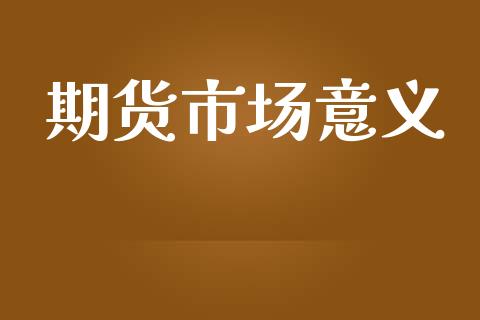 期货市场意义_https://www.gongyisiwang.com_股指期货交易手续费_第1张