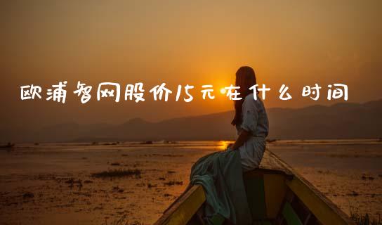 欧浦智网股价15元在什么时间_https://www.gongyisiwang.com_期货公司手续费排名_第1张