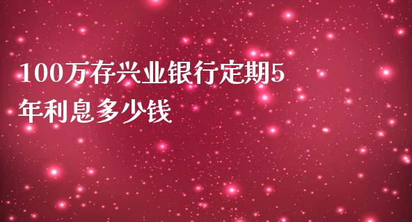 100万存兴业银行定期5年利息多少钱_https://www.gongyisiwang.com_期货公司手续费排名_第1张
