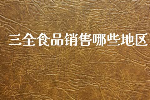 三全食品销售哪些地区_https://www.gongyisiwang.com_原油期货_第1张
