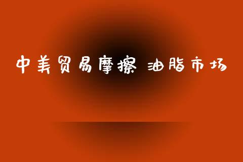 中美贸易摩擦 油脂市场_https://www.gongyisiwang.com_广发期货手续费_第1张