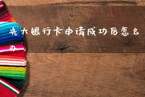 光大银行卡申请成功后怎么办_https://www.gongyisiwang.com_焦炭期货手续费_第1张