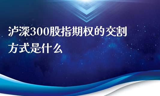 泸深300股指期权的交割方式是什么_https://www.gongyisiwang.com_原油期货_第1张