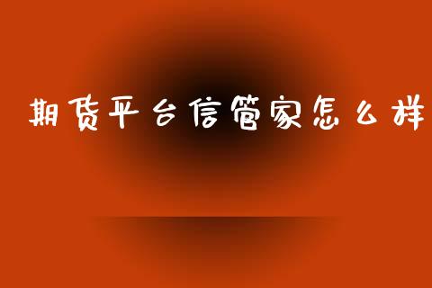期货平台信管家怎么样_股指期货_第1张_股指期货交易手续费_广发期货手续费_期货公司手续费排名_焦炭期货手续费 期货平台信管家怎么样_https://www.gongyisiwang.com_股指期货_第1张