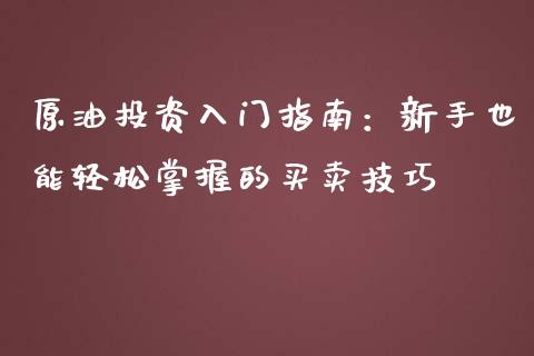 原油投资入门指南：新手也能轻松掌握的买卖技巧_https://www.gongyisiwang.com_原油期货_第1张