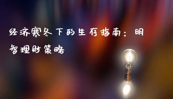 经济寒冬下的生存指南:明智理财策略_道指_第1张_股指期货交易手续费_广发期货手续费_期货公司手续费排名_焦炭期货手续费 经济寒冬下的生存指南:明智理财策略_https://www.gongyisiwang.com_道指_第1张
