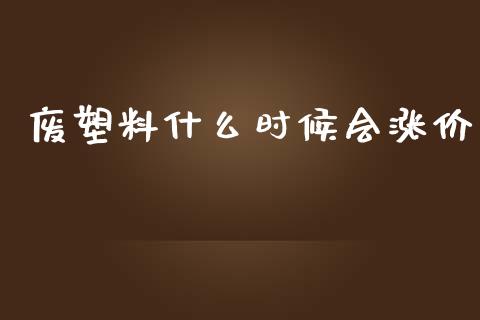 废塑料什么时候会涨价_https://www.gongyisiwang.com_焦炭期货手续费_第1张