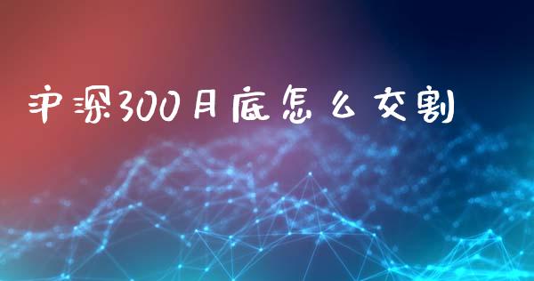 沪深300月底怎么交割_https://www.gongyisiwang.com_广发期货手续费_第1张