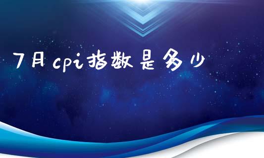 7月cpi指数是多少_https://www.gongyisiwang.com_股指期货_第1张