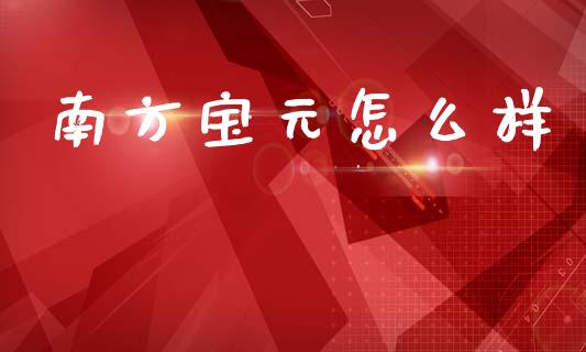 南方宝元怎么样_https://www.gongyisiwang.com_期货公司手续费排名_第1张
