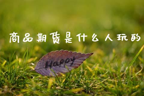 商品期货是什么人玩的_https://www.gongyisiwang.com_广发期货手续费_第1张