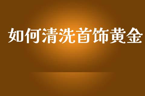如何清洗首饰黄金_https://www.gongyisiwang.com_原油期货_第1张