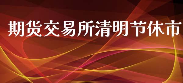 期货交易所清明节休市_https://www.gongyisiwang.com_焦炭期货手续费_第1张