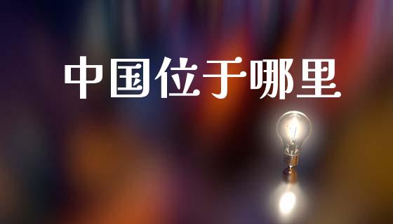 中国位于哪里_https://www.gongyisiwang.com_焦炭期货手续费_第1张