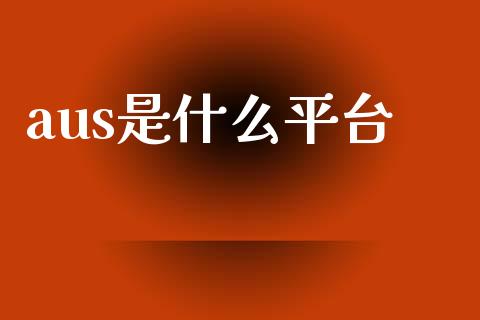 aus是什么平台_https://www.gongyisiwang.com_焦炭期货手续费_第1张