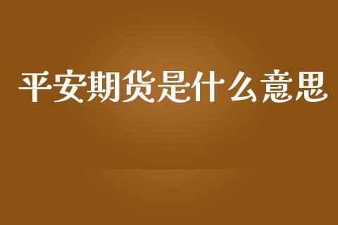 平安期货是什么意思_https://www.gongyisiwang.com_原油期货_第1张