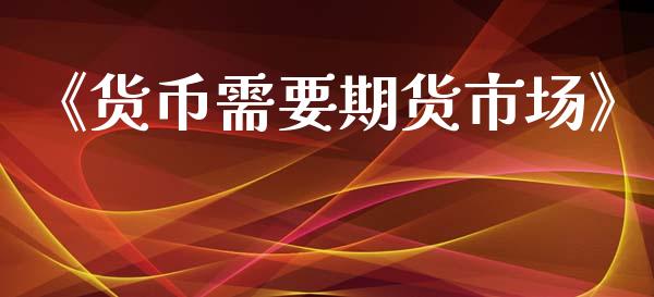 《货币需要期货市场》_https://www.gongyisiwang.com_期货公司手续费排名_第1张