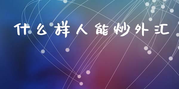 什么样人能炒外汇_https://www.gongyisiwang.com_道指_第1张