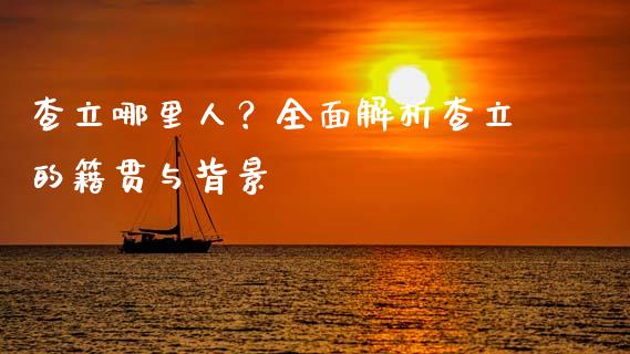 查立哪里人？全面解析查立的籍贯与背景_https://www.gongyisiwang.com_股指期货_第1张