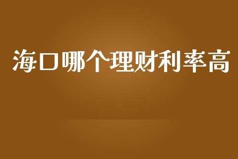 海口哪个理财利率高_https://www.gongyisiwang.com_原油期货_第1张