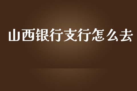 山西银行支行怎么去_https://www.gongyisiwang.com_股指期货_第1张