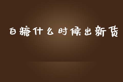 白糖什么时候出新货_https://www.gongyisiwang.com_焦炭期货手续费_第1张