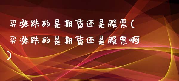买涨跌的是期货还是股票(买涨跌的是期货还是股票啊)_https://www.gongyisiwang.com_股指期货交易手续费_第1张