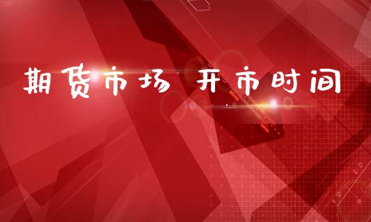期货市场 开市时间_https://www.gongyisiwang.com_股指期货交易手续费_第1张