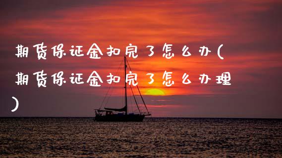 期货保证金扣完了怎么办(期货保证金扣完了怎么办理)_https://www.gongyisiwang.com_焦炭期货手续费_第1张