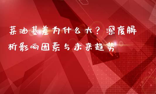 菜油基差为什么大？深度解析影响因素与未来趋势_https://www.gongyisiwang.com_焦炭期货手续费_第1张
