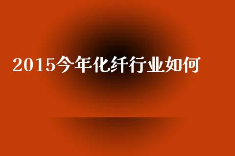 2015今年化纤行业如何_https://www.gongyisiwang.com_股指期货交易手续费_第1张