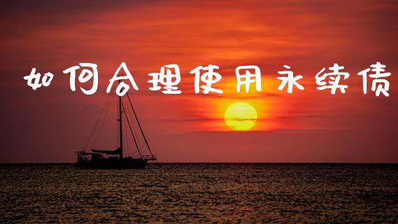 如何合理使用永续债_https://www.gongyisiwang.com_原油期货_第1张