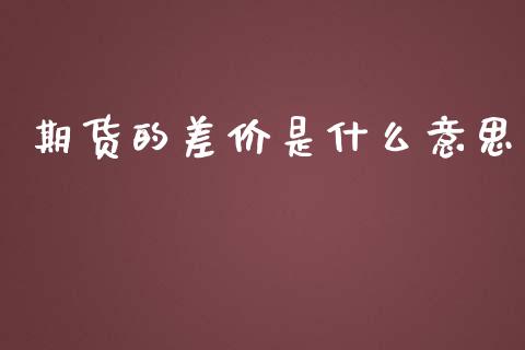 期货的差价是什么意思_https://www.gongyisiwang.com_原油期货_第1张