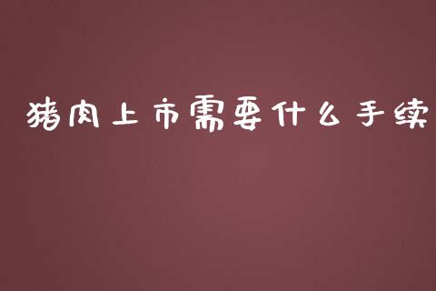 猪肉上市需要什么手续_https://www.gongyisiwang.com_股指期货交易手续费_第1张