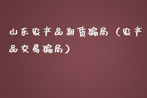 山东农产品期货骗局（农产品交易骗局）_https://www.gongyisiwang.com_焦炭期货手续费_第1张