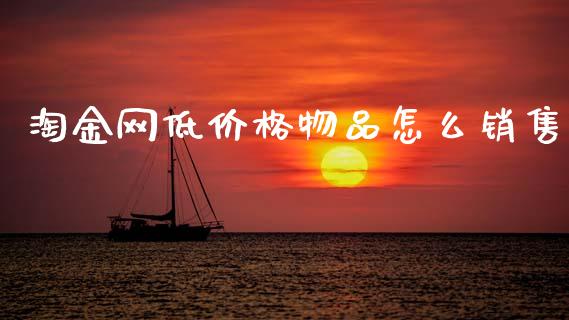 淘金网低价格物品怎么销售_https://www.gongyisiwang.com_道指_第1张