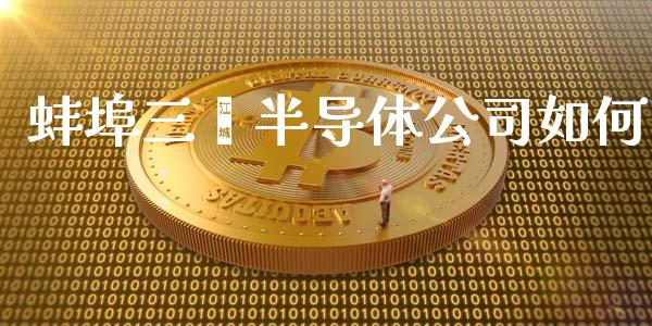 蚌埠三颐半导体公司如何_https://www.gongyisiwang.com_原油期货_第1张
