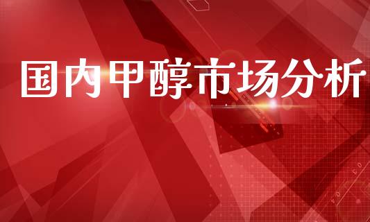 国内甲醇市场分析_https://www.gongyisiwang.com_焦炭期货手续费_第1张