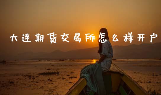 大连期货交易所怎么样开户_https://www.gongyisiwang.com_原油期货_第1张