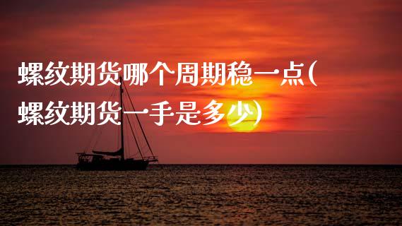 螺纹期货哪个周期稳一点(螺纹期货一手是多少)_https://www.gongyisiwang.com_股指期货交易手续费_第1张