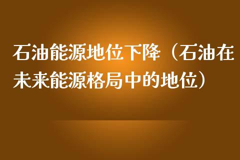 石油能源地位下降（石油在未来能源格局中的地位）_https://www.gongyisiwang.com_期货公司手续费排名_第1张