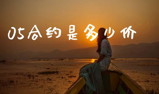 05合约是多少价_https://www.gongyisiwang.com_期货公司手续费排名_第1张