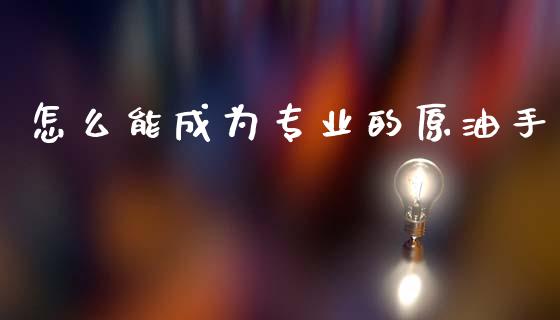 怎么能成为专业的原油手_https://www.gongyisiwang.com_广发期货手续费_第1张