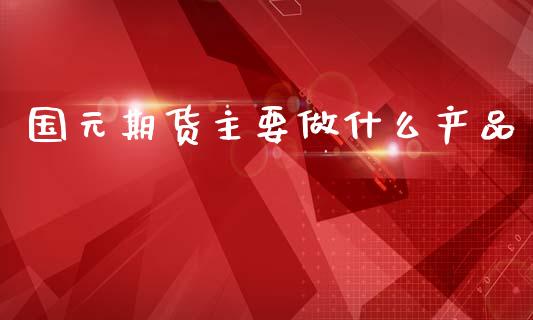 国元期货主要做什么产品_https://www.gongyisiwang.com_道指_第1张