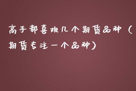 高手都喜欢几个期货品种（期货专注一个品种）_https://www.gongyisiwang.com_恒指期货_第1张