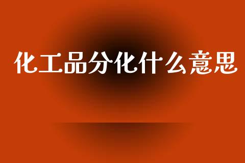 化工品分化什么意思_https://www.gongyisiwang.com_道指_第1张