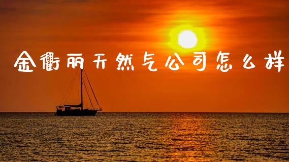 金衢丽天然气公司怎么样_https://www.gongyisiwang.com_股指期货交易手续费_第1张