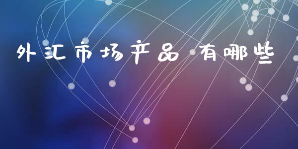 外汇市场产品 有哪些_https://www.gongyisiwang.com_原油期货_第1张